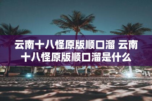 云南十八怪原版顺口溜 云南十八怪原版顺口溜是什么