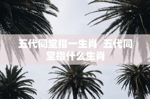 五代同堂指一生肖 五代同堂指什么生肖