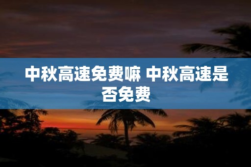 中秋高速免费嘛 中秋高速是否免费
