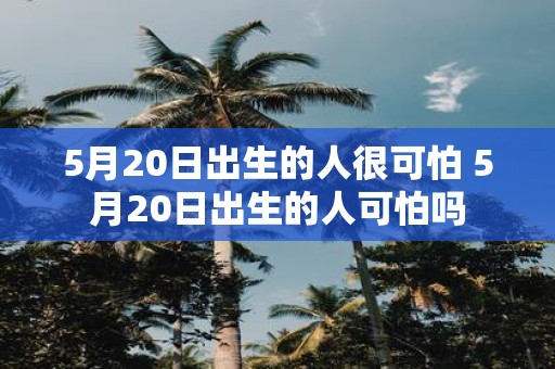 5月20日出生的人很可怕 5月20日出生的人可怕吗