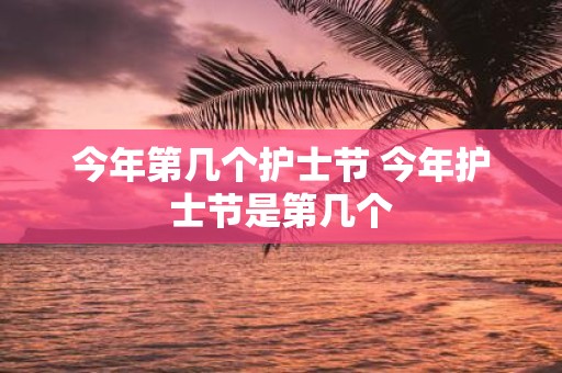 今年第几个护士节 今年护士节是第几个