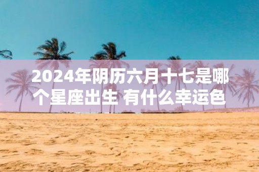 2025年阴历六月十七是哪个星座出生 有什么幸运色