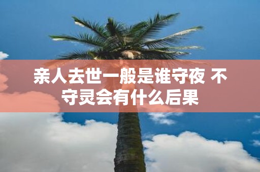 亲人去世一般是谁守夜 不守灵会有什么后果
