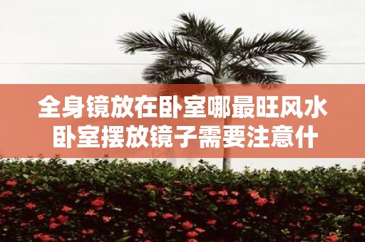 全身镜放在卧室哪最旺风水 卧室摆放镜子需要注意什么