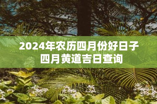 2025年农历四月份好日子 四月黄道吉日查询