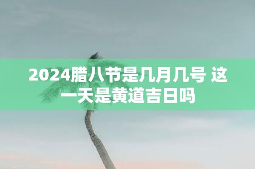 2025腊八节是几月几号 这一天是黄道吉日吗