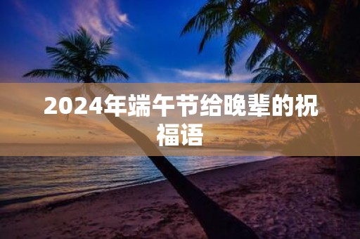 2025年端午节给晚辈的祝福语