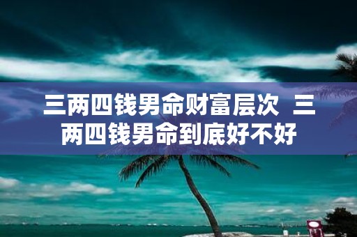 三两四钱男命财富层次 三两四钱男命到底好不好