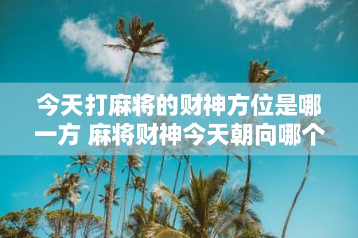 今天打麻将的财神方位是哪一方 麻将财神今天朝向哪个方向