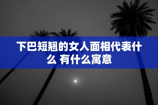 下巴短翘的女人面相代表什么 有什么寓意