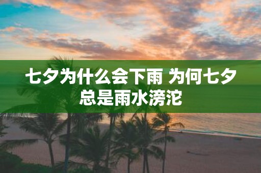 七夕为什么会下雨 为何七夕总是雨水滂沱