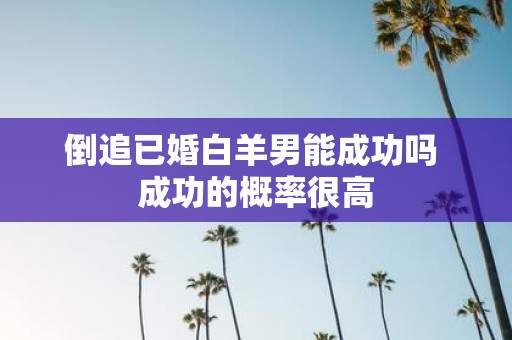 倒追已婚白羊男能成功吗 成功的概率很高