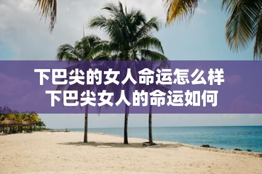 下巴尖的女人命运怎么样 下巴尖女人的命运如何