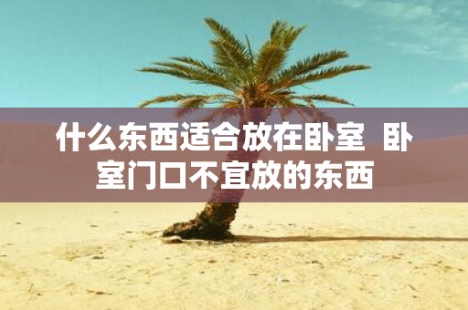 什么东西适合放在卧室 卧室门口不宜放的东西
