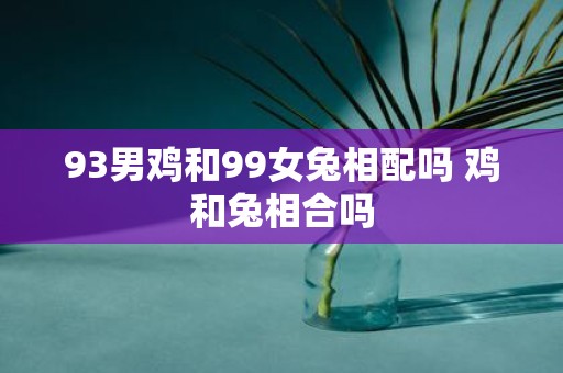 93男鸡和99女兔相配吗 鸡和兔相合吗