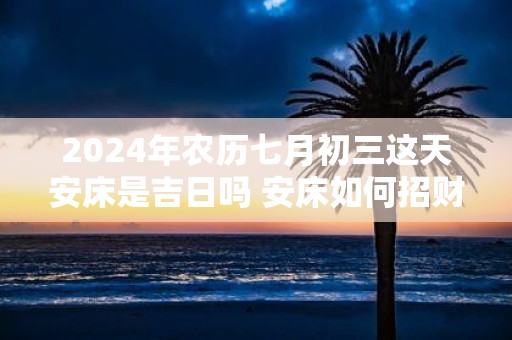 2025年农历七月初三这天安床是吉日吗 安床如何招财