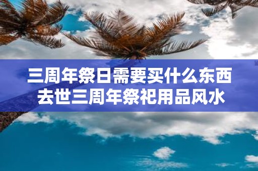 三周年祭日需要买什么东西 去世三周年祭祀用品风水