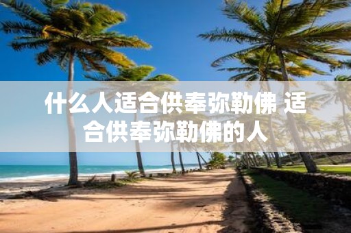什么人适合供奉弥勒佛 适合供奉弥勒佛的人