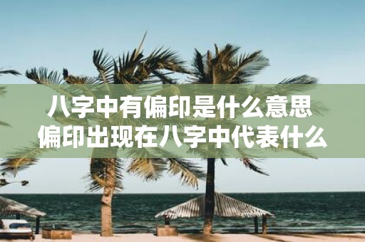 八字中有偏印是什么意思 偏印出现在八字中代表什么