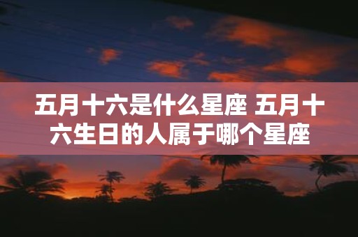 五月十六是什么星座 五月十六生日的人属于哪个星座
