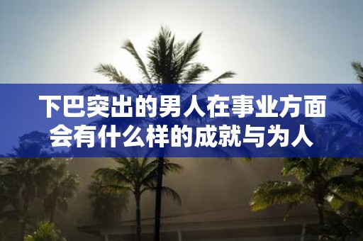 下巴突出的男人在事业方面会有什么样的成就与为人