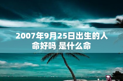 2007年9月25日出生的人命好吗 是什么命