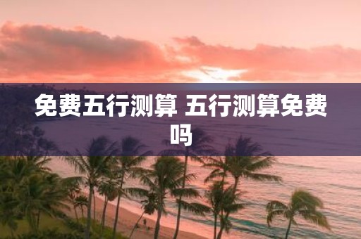 免费五行测算 五行测算免费吗