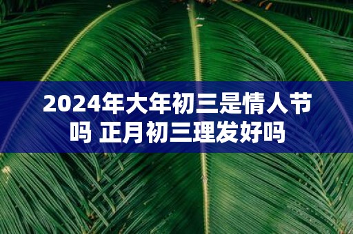 2025年大年初三是情人节吗 正月初三理发好吗