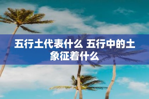 五行土代表什么 五行中的土象征着什么
