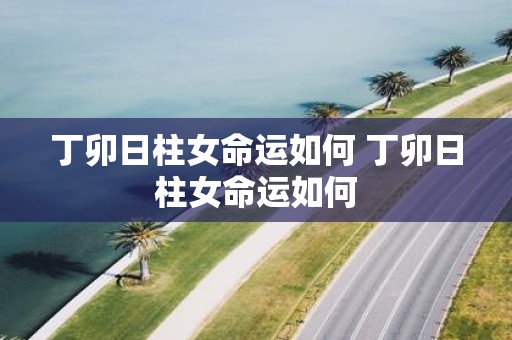 丁卯日柱女命运如何 丁卯日柱女命运如何