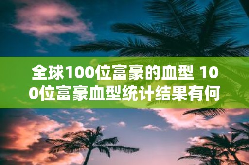 全球100位富豪的血型 100位富豪血型统计结果有何发现