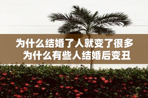 为什么结婚了人就变了很多 为什么有些人结婚后变丑了