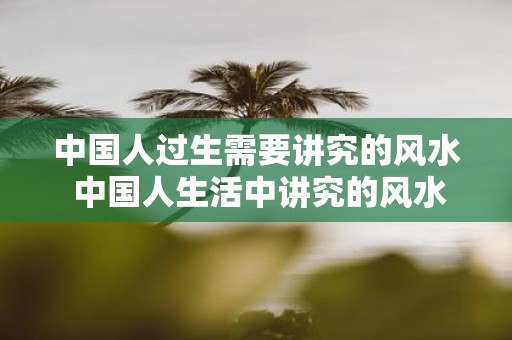 中国人过生需要讲究的风水 中国人生活中讲究的风水是什么