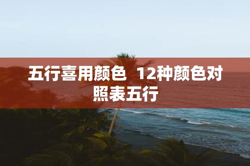 五行喜用颜色 12种颜色对照表五行