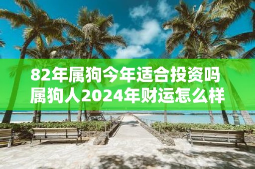 82年属狗今年适合投资吗 属狗人2025年财运怎么样