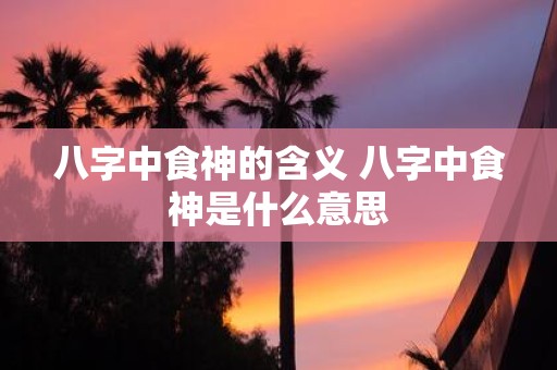 八字中食神的含义 八字中食神是什么意思