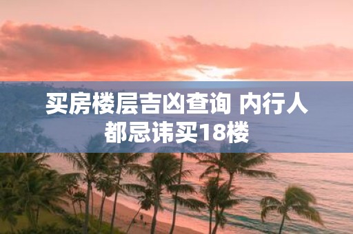 买房楼层吉凶查询 内行人都忌讳买18楼