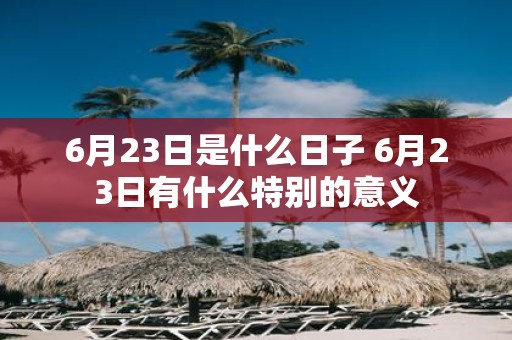 6月23日是什么日子 6月23日有什么特别的意义