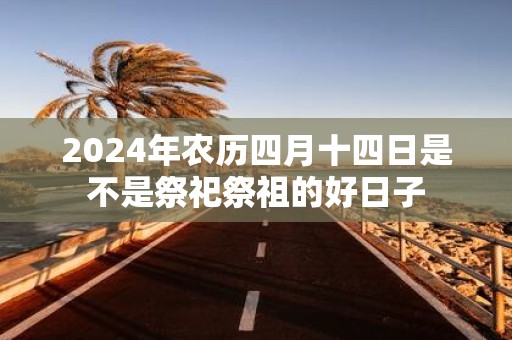 2025年农历四月十四日是不是祭祀祭祖的好日子