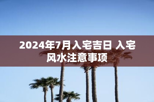 2025年7月入宅吉日 入宅风水注意事项