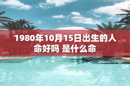 1980年10月15日出生的人命好吗 是什么命