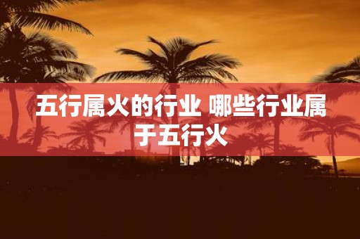 五行属火的行业 哪些行业属于五行火