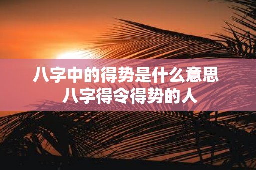 八字中的得势是什么意思 八字得令得势的人