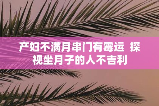 产妇不满月串门有霉运 探视坐月子的人不吉利
