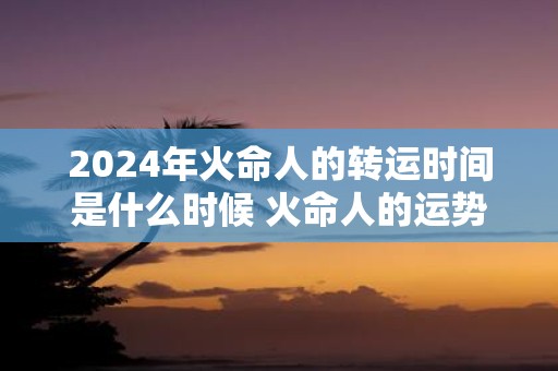 2025年火命人的转运时间是什么时候 火命人的运势怎么样