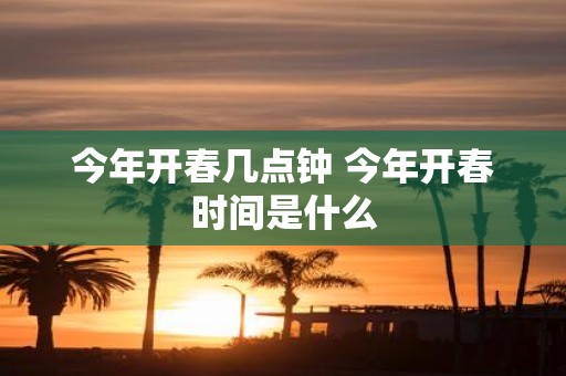 今年开春几点钟 今年开春时间是什么