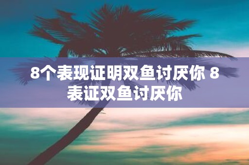 8个表现证明双鱼讨厌你 8表证双鱼讨厌你
