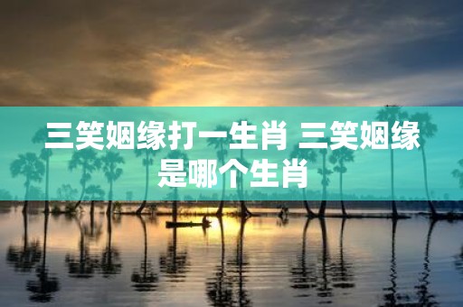 三笑姻缘打一生肖 三笑姻缘是哪个生肖