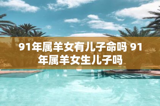 91年属羊女有儿子命吗 91年属羊女生儿子吗