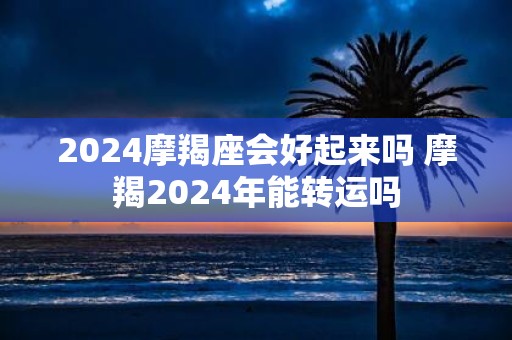 2025摩羯座会好起来吗 摩羯2025年能转运吗